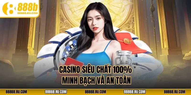 Casino siêu chất 100% minh bạch và an toàn