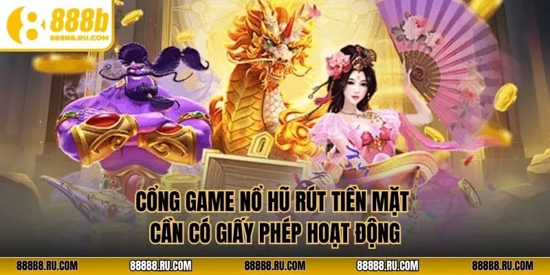 Cổng game nổ hũ rút tiền mặt cần có giấy phép hoạt động
