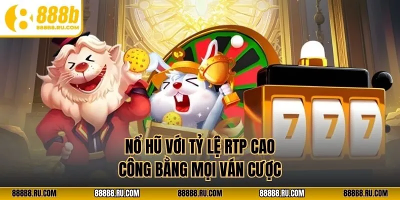 Nổ hũ với tỷ lệ RTP cao, công bằng mọi ván cược