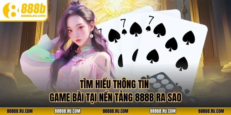 Tìm hiểu thông tin game bài tại nền tảng 888B ra sao